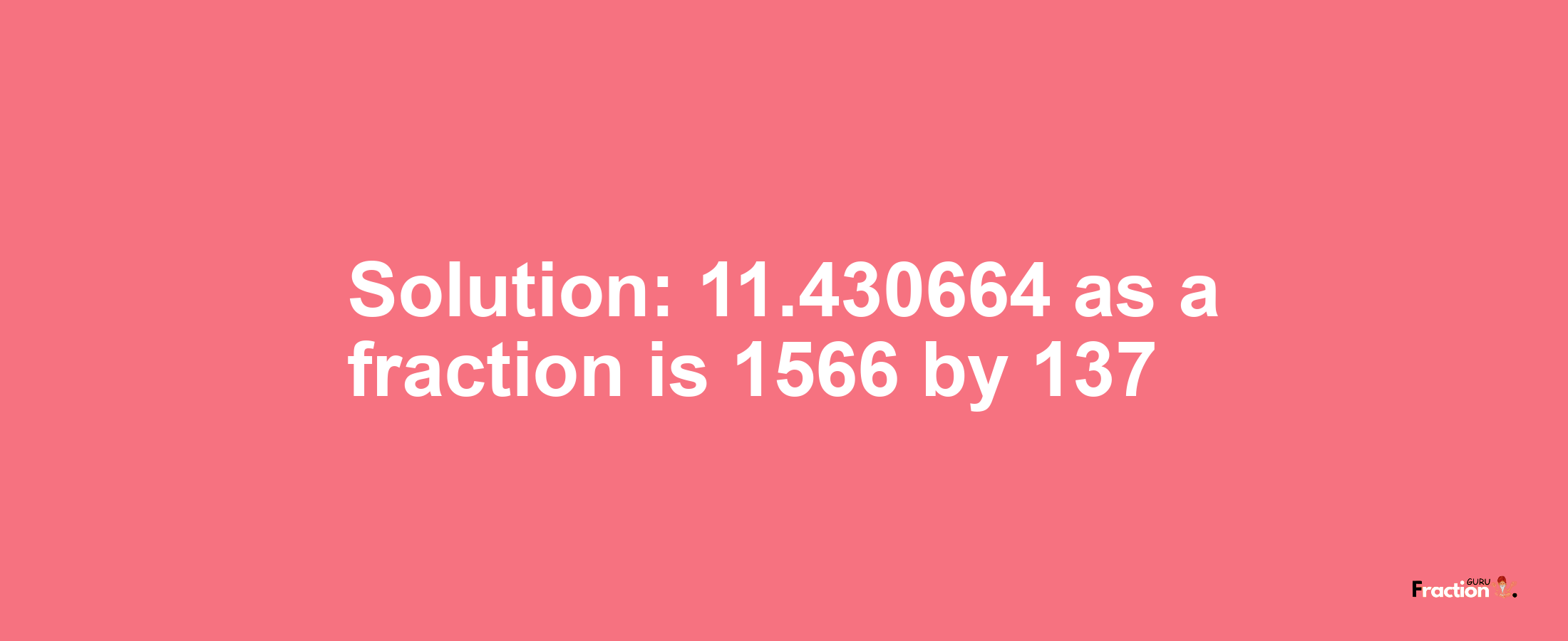 Solution:11.430664 as a fraction is 1566/137